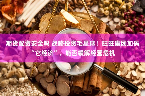 期货配资安全吗 战略投资毛星球！旺旺集团加码“它经济”，能否缓解经营危机