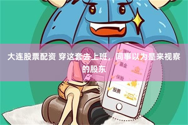 大连股票配资 穿这套去上班，同事以为是来视察的股东