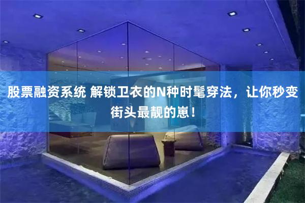 股票融资系统 解锁卫衣的N种时髦穿法，让你秒变街头最靓的崽！
