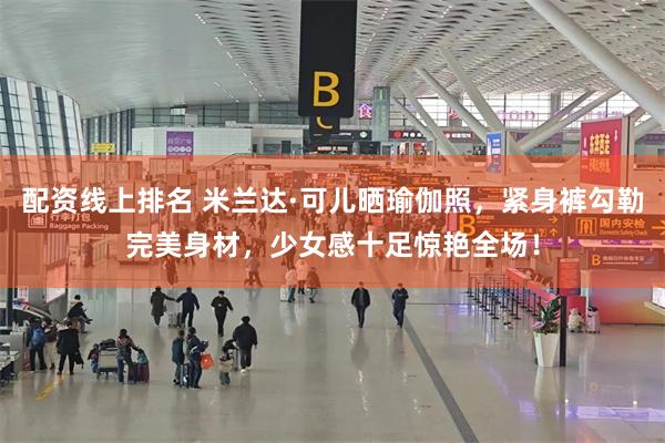 配资线上排名 米兰达·可儿晒瑜伽照，紧身裤勾勒完美身材，少女感十足惊艳全场！