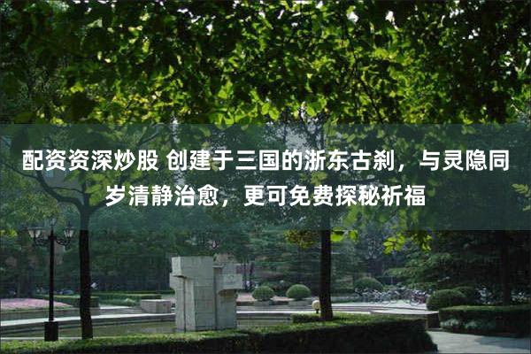 配资资深炒股 创建于三国的浙东古刹，与灵隐同岁清静治愈，更可免费探秘祈福