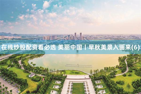 在线炒股配资看必选 美丽中国丨早秋美景入画来(6)