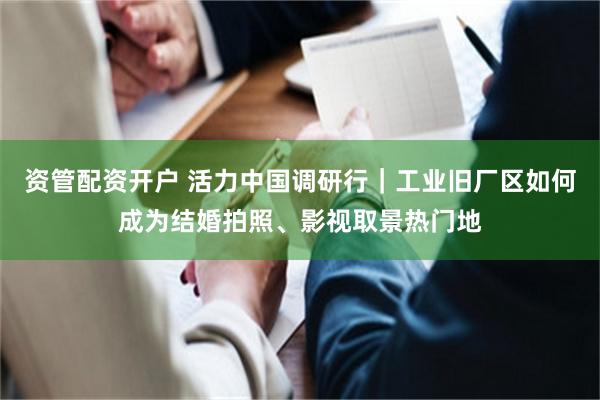 资管配资开户 活力中国调研行｜工业旧厂区如何成为结婚拍照、影视取景热门地