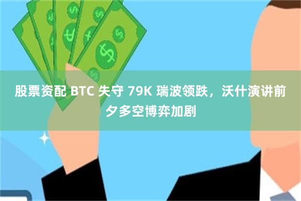 股票资配 BTC 失守 79K 瑞波领跌，沃什演讲前夕多空博弈加剧