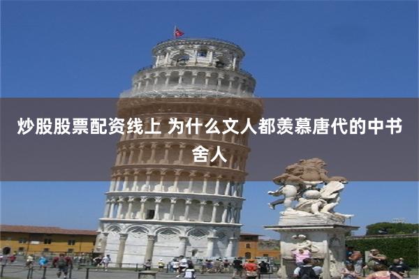 炒股股票配资线上 为什么文人都羡慕唐代的中书舍人
