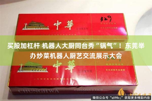 买股加杠杆 机器人大厨同台秀“锅气”！东莞举办炒菜机器人厨艺交流展示大会