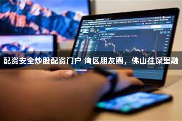 配资安全炒股配资门户 湾区朋友圈，佛山往深里融