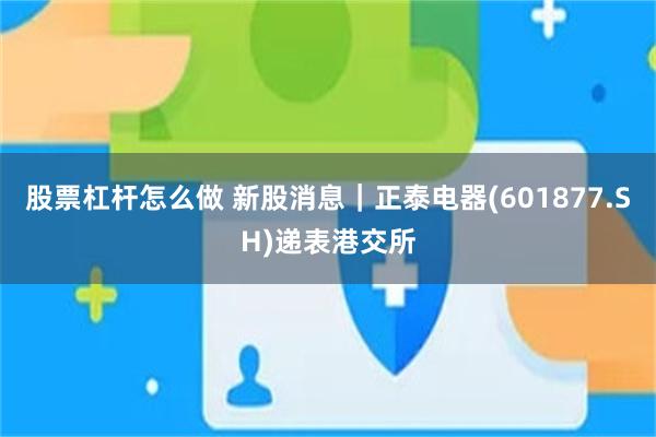 股票杠杆怎么做 新股消息｜正泰电器(601877.SH)递表港交所