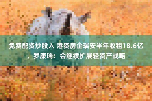 免费配资炒股入 港资房企瑞安半年收租18.6亿，罗康瑞：会继续扩展轻资产战略