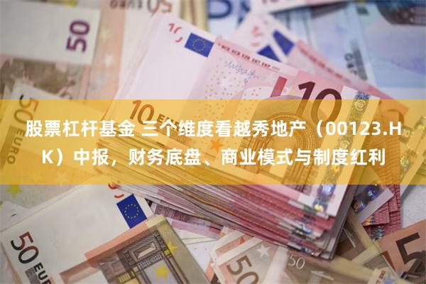 股票杠杆基金 三个维度看越秀地产（00123.HK）中报，财务底盘、商业模式与制度红利