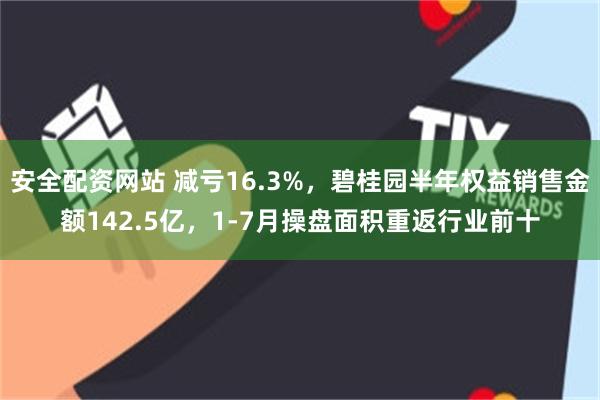 安全配资网站 减亏16.3%，碧桂园半年权益销售金额142.5亿，1-7月操盘面积重返行业前十