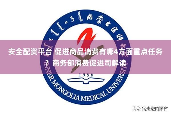 安全配资平台 促进商品消费有哪4方面重点任务？商务部消费促进司解读