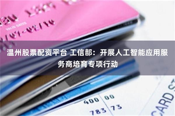 温州股票配资平台 工信部：开展人工智能应用服务商培育专项行动