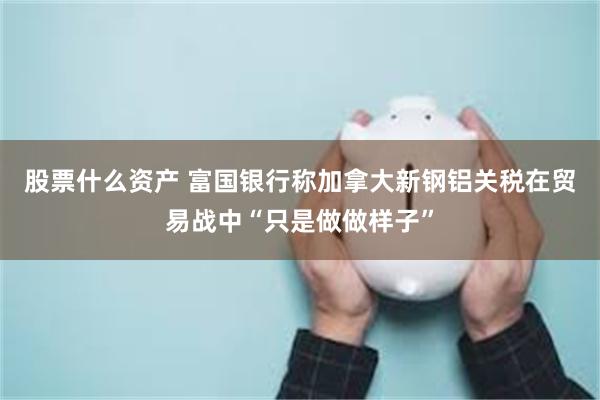 股票什么资产 富国银行称加拿大新钢铝关税在贸易战中“只是做做样子”
