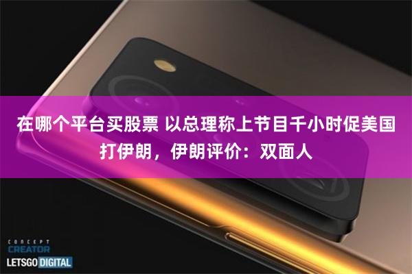 在哪个平台买股票 以总理称上节目千小时促美国打伊朗，伊朗评价：双面人