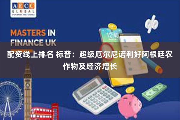 配资线上排名 标普：超级厄尔尼诺利好阿根廷农作物及经济增长