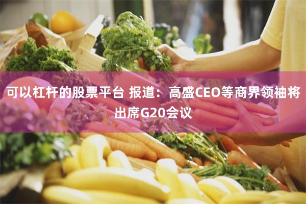 可以杠杆的股票平台 报道：高盛CEO等商界领袖将出席G20会议