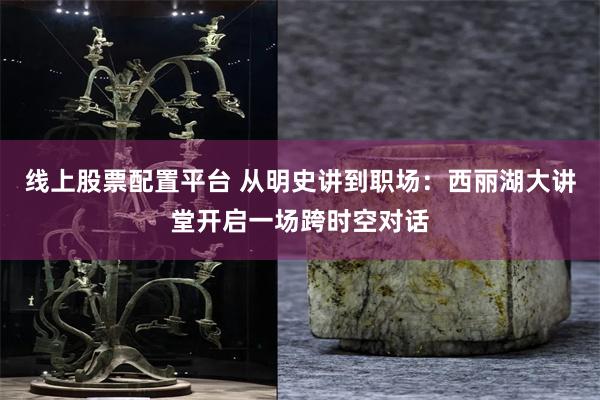 线上股票配置平台 从明史讲到职场：西丽湖大讲堂开启一场跨时空对话
