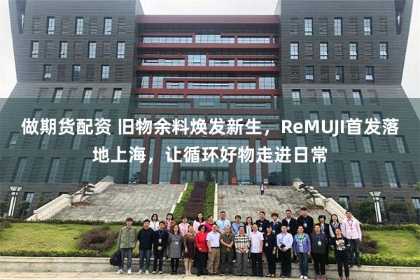 做期货配资 旧物余料焕发新生，ReMUJI首发落地上海，让循环好物走进日常