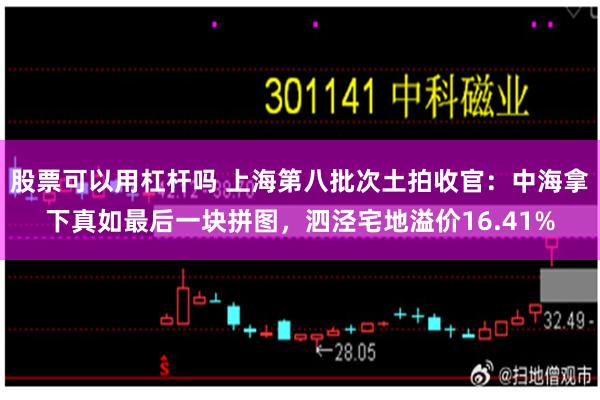 股票可以用杠杆吗 上海第八批次土拍收官：中海拿下真如最后一块拼图，泗泾宅地溢价16.41%
