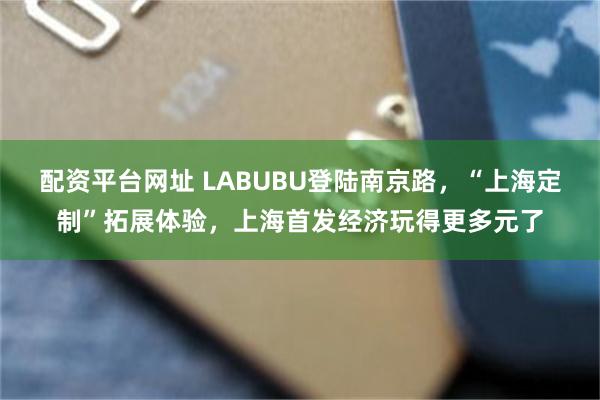 配资平台网址 LABUBU登陆南京路，“上海定制”拓展体验，上海首发经济玩得更多元了