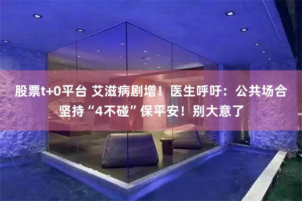 股票t+0平台 艾滋病剧增！医生呼吁：公共场合坚持“4不碰”保平安！别大意了