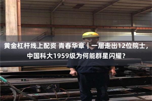 黄金杠杆线上配资 青春华章｜一届走出12位院士，中国科大1959级为何能群星闪耀？