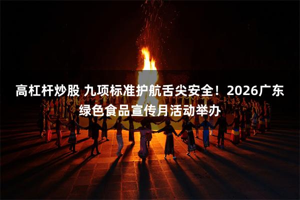 高杠杆炒股 九项标准护航舌尖安全！2026广东绿色食品宣传月活动举办