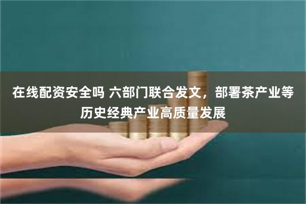 在线配资安全吗 六部门联合发文，部署茶产业等历史经典产业高质量发展