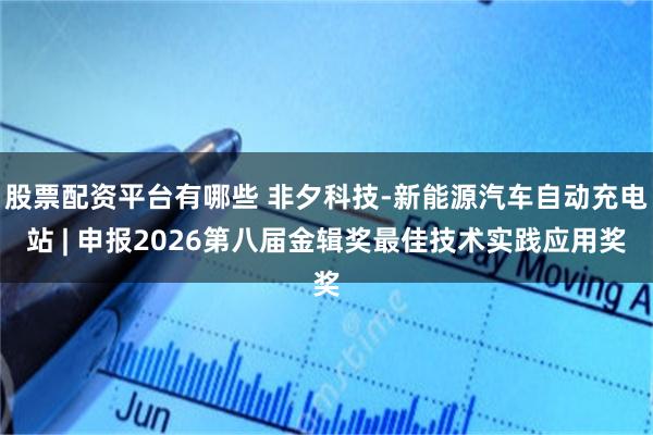 股票配资平台有哪些 非夕科技-新能源汽车自动充电站 | 申报2026第八届金辑奖最佳技术实践应用奖