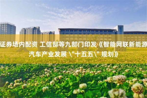 证券场内配资 工信部等九部门印发《智能网联新能源汽车产业发展 ＂十五五＂ 规划》