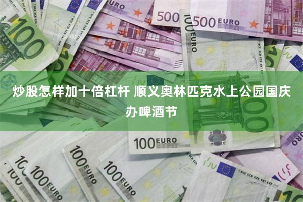 炒股怎样加十倍杠杆 顺义奥林匹克水上公园国庆办啤酒节
