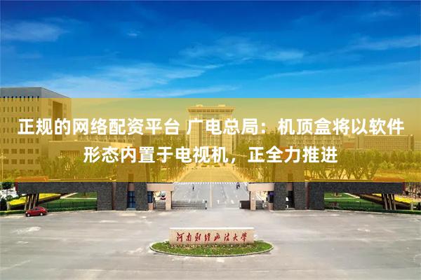 正规的网络配资平台 广电总局：机顶盒将以软件形态内置于电视机，正全力推进