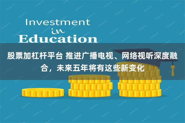 股票加杠杆平台 推进广播电视、网络视听深度融合，未来五年将有这些新变化