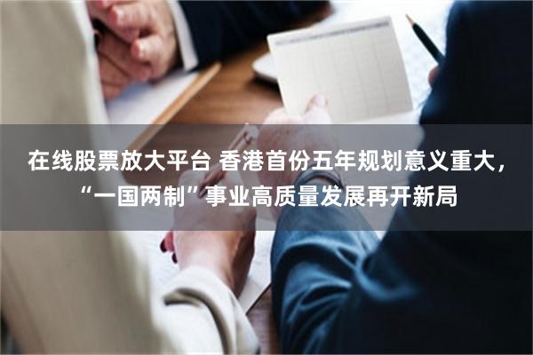 在线股票放大平台 香港首份五年规划意义重大，“一国两制”事业高质量发展再开新局