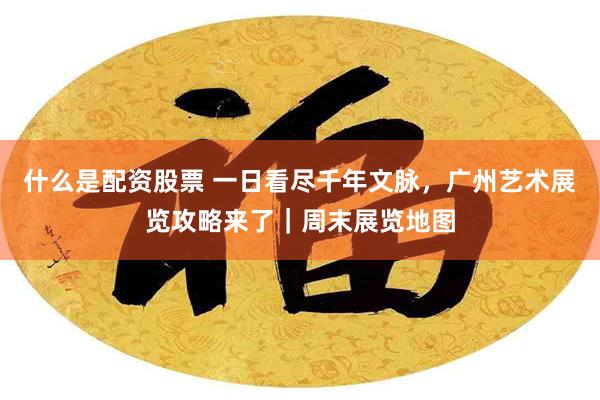 什么是配资股票 一日看尽千年文脉，广州艺术展览攻略来了｜周末展览地图