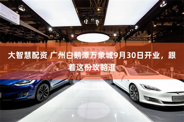 大智慧配资 广州白鹅潭万象城9月30日开业，跟着这份攻略逛