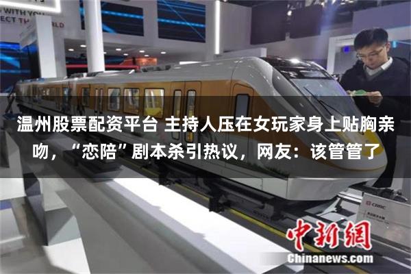 温州股票配资平台 主持人压在女玩家身上贴胸亲吻，“恋陪”剧本杀引热议，网友：该管管了