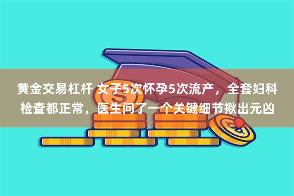 黄金交易杠杆 女子5次怀孕5次流产，全套妇科检查都正常，医生问了一个关键细节揪出元凶