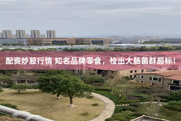 配资炒股行情 知名品牌零食，检出大肠菌群超标！