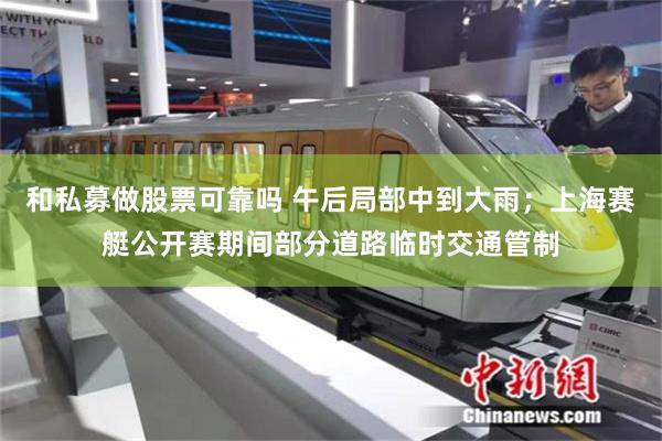 和私募做股票可靠吗 午后局部中到大雨；上海赛艇公开赛期间部分道路临时交通管制