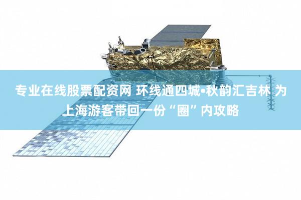 专业在线股票配资网 环线通四城•秋韵汇吉林 为上海游客带回一份“圈”内攻略