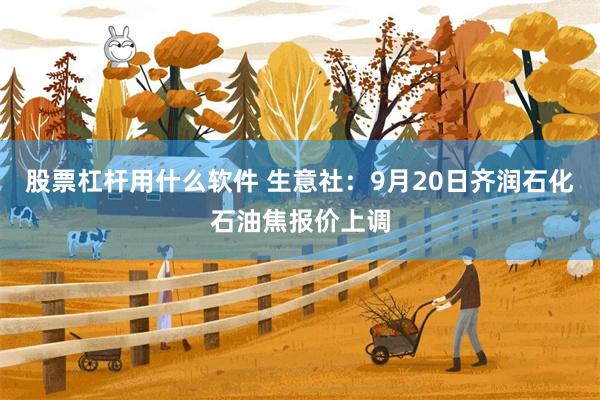 股票杠杆用什么软件 生意社：9月20日齐润石化石油焦报价上调