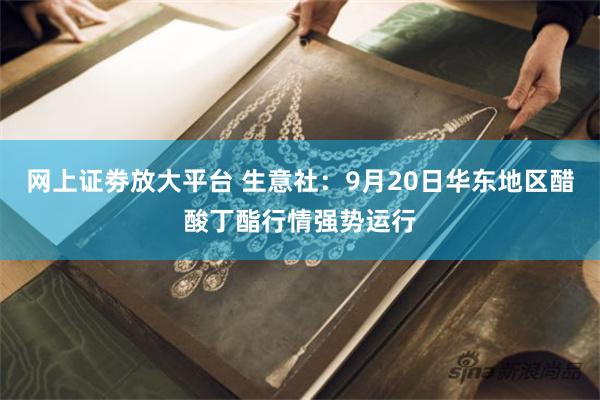 网上证劵放大平台 生意社：9月20日华东地区醋酸丁酯行情强势运行