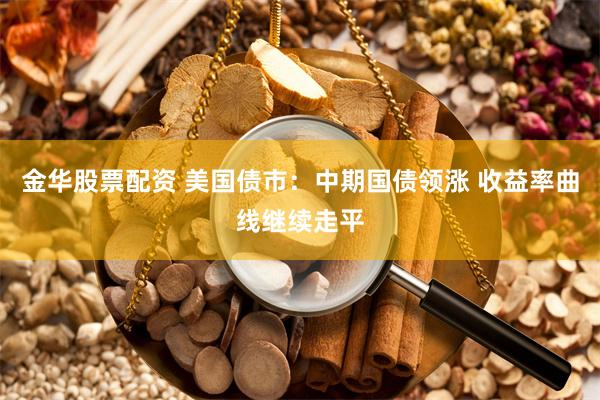 金华股票配资 美国债市：中期国债领涨 收益率曲线继续走平