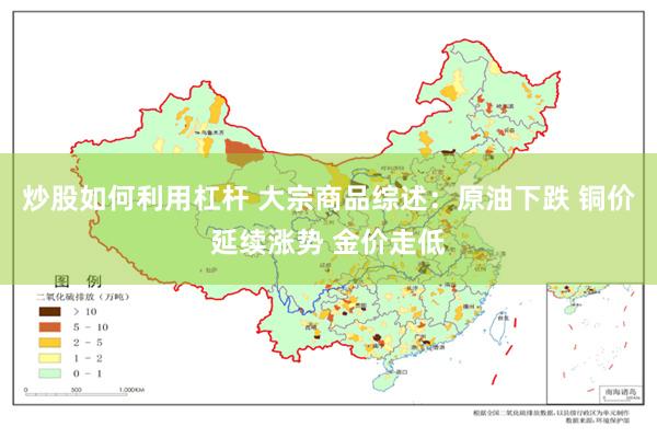 炒股如何利用杠杆 大宗商品综述：原油下跌 铜价延续涨势 金价走低