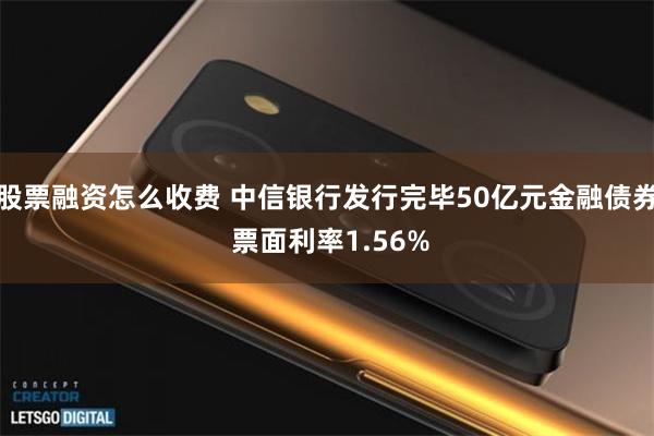 股票融资怎么收费 中信银行发行完毕50亿元金融债券 票面利率1.56%
