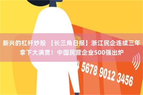 新兴的杠杆炒股 【长三角日报】浙江民企连续三年拿下大满贯！中国民营企业500强出炉