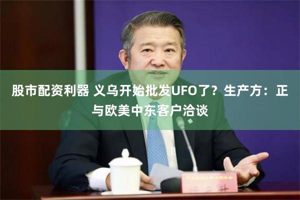 股市配资利器 义乌开始批发UFO了？生产方：正与欧美中东客户洽谈