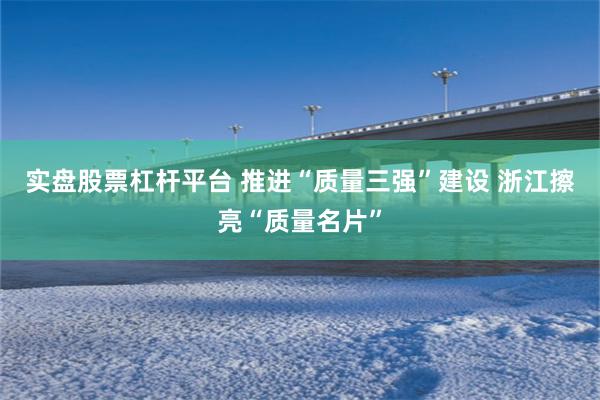 实盘股票杠杆平台 推进“质量三强”建设 浙江擦亮“质量名片”
